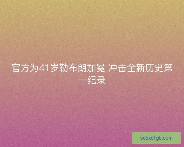 官方为41岁勒布朗加冕 冲击全新历史第一纪录