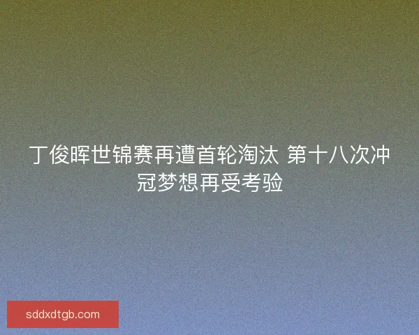 丁俊晖世锦赛再遭首轮淘汰 第十八次冲冠梦想再受考验