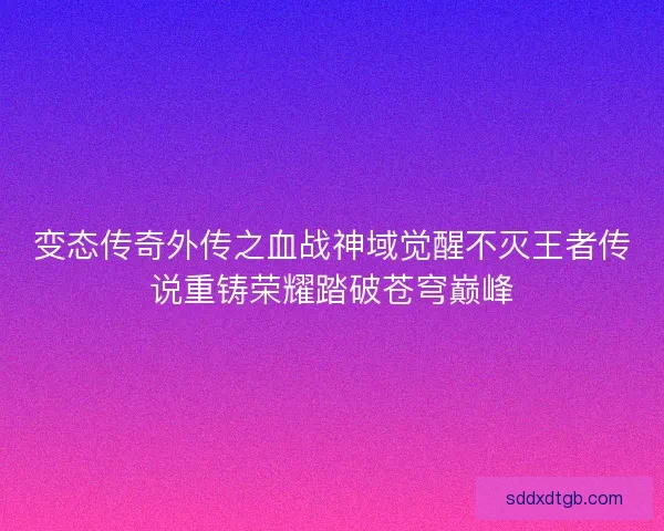 变态传奇外传之血战神域觉醒不灭王者传说重铸荣耀踏破苍穹巅峰