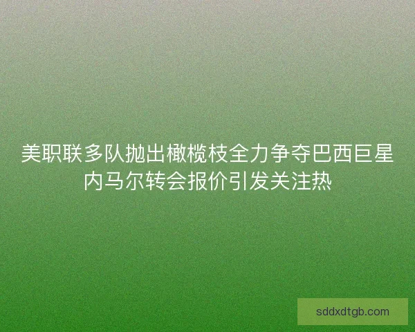 美职联多队抛出橄榄枝全力争夺巴西巨星内马尔转会报价引发关注热