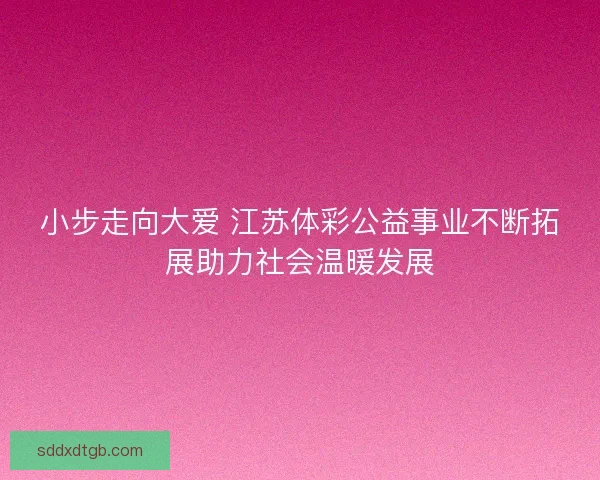 小步走向大爱 江苏体彩公益事业不断拓展助力社会温暖发展