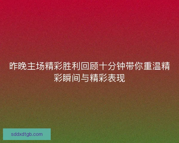 昨晚主场精彩胜利回顾十分钟带你重温精彩瞬间与精彩表现