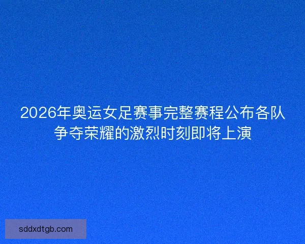 2026年奥运女足赛事完整赛程公布各队争夺荣耀的激烈时刻即将上演